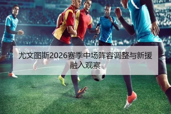 尤文图斯2026赛季中场阵容调整与新援融入观察